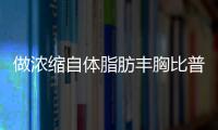 做濃縮自體脂肪豐胸比普通的豐胸方式有哪些優勢？韋元強院長