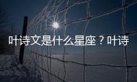 葉詩文是什么星座？葉詩文星座詳解