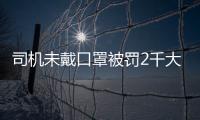 司機未戴口罩被罰2千大哭?多方回應 事件具體怎么回事？