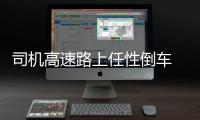 司機高速路上任性倒車 引發連環撞車