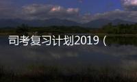 司考復習計劃2019（司考復習計劃）