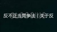 反不正當競爭法（關于反不正當競爭法的基本情況說明介紹）