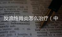 反流性胃炎怎么治療（中醫有效治療方法）