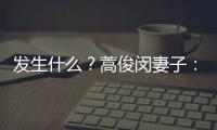 發(fā)生什么？蒿俊閔妻子：我與蒿俊閔已于8月離婚