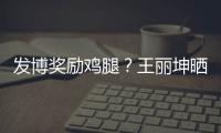 發博獎勵雞腿？王麗坤曬照調侃：為了吃也是拼了