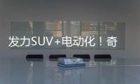 發力SUV+電動化！奇瑞2018年將推7款新車型