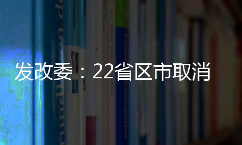 發(fā)改委：22省區(qū)市取消對(duì)高耗能企業(yè)優(yōu)惠電價(jià)