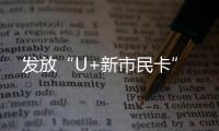 發(fā)放“U+新市民卡”