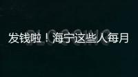 發錢啦！海寧這些人每月都能領！最高600元！