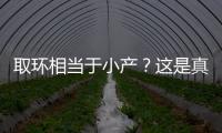 取環相當于小產？這是真的嗎？（介紹取環和小產的關系）