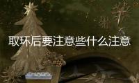 取環(huán)后要注意些什么注意事項？