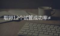 取卵12個試管成功率≠胚胎配成率，一個受精也有懷孕可能