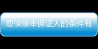 取保候審保證人的條件有哪些（取保候審保證人的條件）