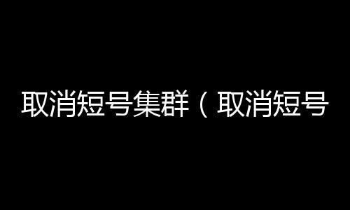 取消短號集群（取消短號）