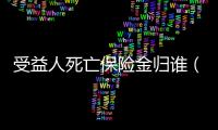 受益人死亡保險金歸誰（受益人）