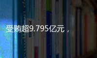 受賄超9.795億元，中信銀行原行長孫德順一審被判死緩