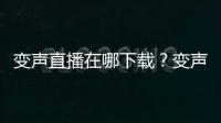 變聲直播在哪下載？變聲直播有福利房間嗎？變聲直播官方最新版下載地址