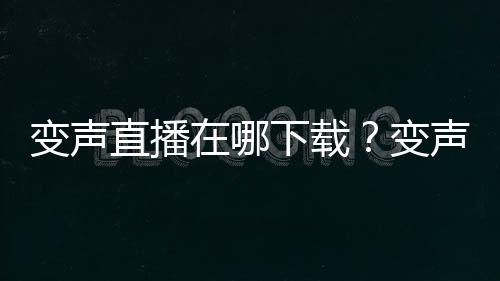 變聲直播在哪下載？變聲直播有福利房間嗎？變聲直播官方最新版下載地址