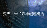 變天！米蘭雙雄崛起統治亞平寧 尤文依舊步履維艱