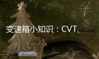 變速箱小知識(shí)：CVT、DSG、MT、AT這些是什么