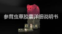參茸蟲草膠囊詳細說明書注意事項不良反應用法用量