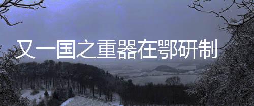 又一國之重器在鄂研制 3500立方米載人飛艇預計2020首飛