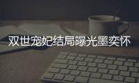 雙世寵妃結局曝光墨奕懷下場悲慘 墨連城稱帝曲檀兒呢？