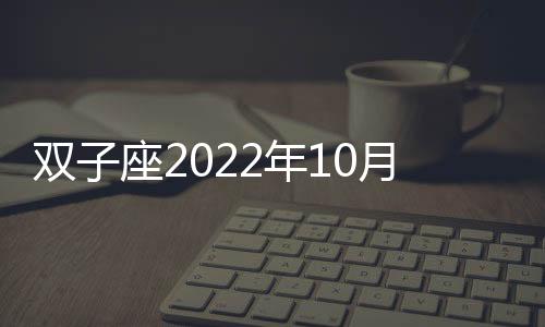 雙子座2022年10月財(cái)富運(yùn)勢(shì)運(yùn)程 2022年10月雙子座財(cái)富運(yùn)勢(shì)詳解