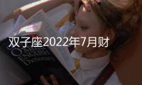 雙子座2022年7月財富運勢完整版 2022年7月雙子座財富運勢詳解