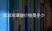 雙層玻璃窗價格是多少  雙層玻璃窗的價格一般是多少,行業資訊