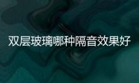 雙層玻璃哪種隔音效果好  如何使雙層玻璃的隔音和隔熱效果更好,行業資訊