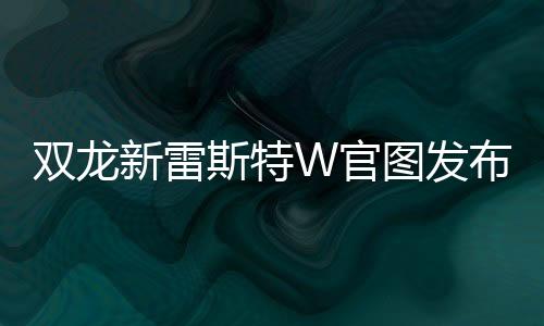 雙龍新雷斯特W官圖發布 將配新動力