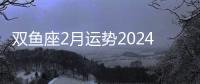 雙魚座2月運勢2024年 雙魚座2月運勢怎么樣