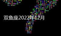 雙魚座2022年12月感情運勢 2022年12月雙魚座感情運程詳解