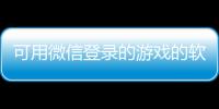 可用微信登錄的游戲的軟件包括能登微信的科技游戲軟件的具體內(nèi)容