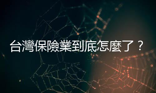 臺灣保險業到底怎麼了？｜天下雜誌