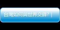 臺(tái)灣如何與世界交鋒?｜天下雜誌