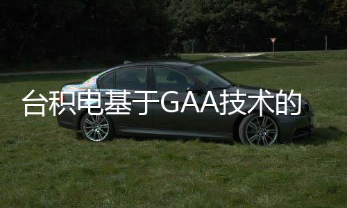 臺(tái)積電基于GAA技術(shù)的2nm制程將會(huì)在2025年量產(chǎn)