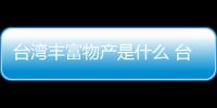 臺灣豐富物產是什么 臺灣豐富物產有什么