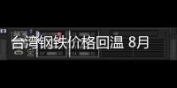 臺(tái)灣鋼鐵價(jià)格回溫 8月冷熱軋鋼品漲