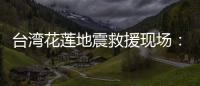 臺灣花蓮地震救援現場：死亡人數升至10人