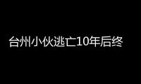 臺州小伙逃亡10年后終于決定改過