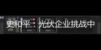 史和平：光伏企業挑戰中搶抓機遇 推動企業轉型發展,行業資訊