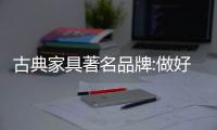 古典家具著名品牌:做好消費群體價值評估 開闊中高端市場