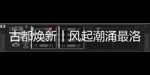 古都煥新丨風(fēng)起潮涌最洛陽