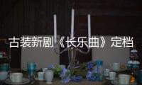 古裝新劇《長樂曲》定檔：首播追劇日歷、劇情介紹一覽