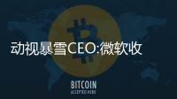 動(dòng)視暴雪CEO:微軟收購(gòu)交易將繼續(xù)進(jìn)行