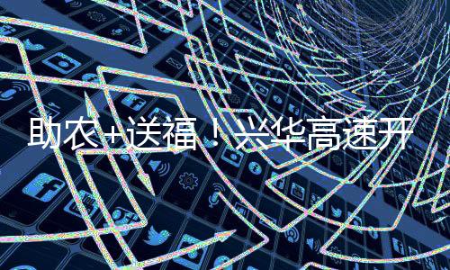 助農+送福！興華高速開啟春運志愿服務