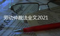 勞動(dòng)仲裁法全文2021（勞動(dòng)仲裁法）