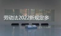 勞動法2022新規(guī)定多少歲可以工作（勞動法2022新規(guī)定）